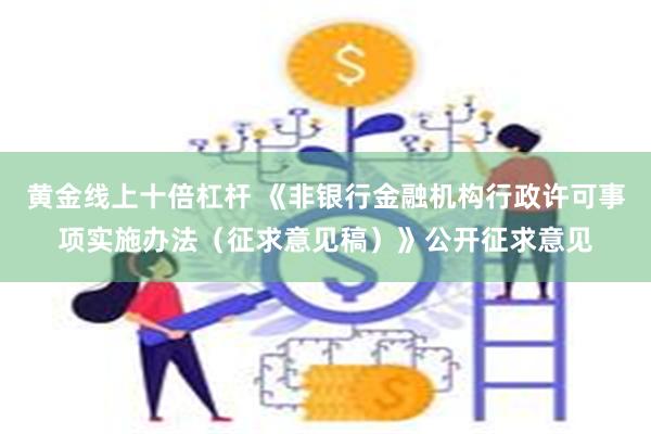 黄金线上十倍杠杆 《非银行金融机构行政许可事项实施办法（征求意见稿）》公开征求意见