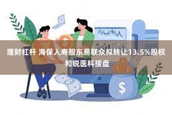 理财杠杆 海保人寿股东易联众拟转让13.5%股权 和锐医科接盘