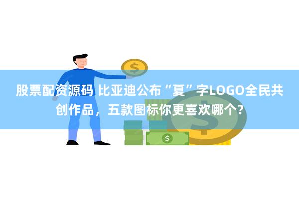 股票配资源码 比亚迪公布“夏”字LOGO全民共创作品，五款图标你更喜欢哪个？