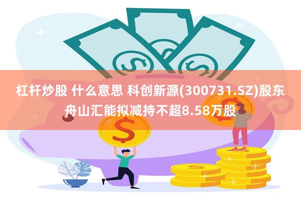 杠杆炒股 什么意思 科创新源(300731.SZ)股东舟山汇能拟减持不超8.58万股