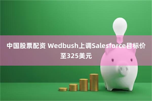 中国股票配资 Wedbush上调Salesforce目标价至325美元