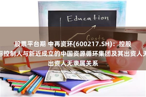 股票平台期 中再资环(600217.SH)：控股股东、实际控制人与新近成立的中国资源循环集团及其出资人无隶属关系