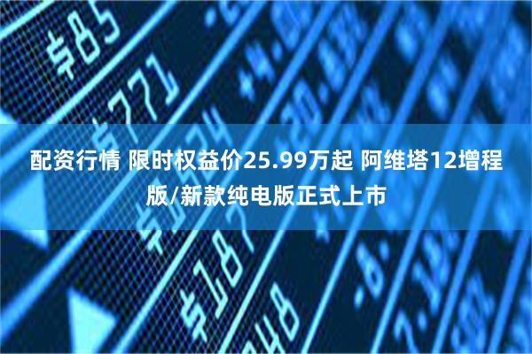 配资行情 限时权益价25.99万起 阿维塔12增程版/新款纯电版正式上市