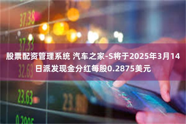 股票配资管理系统 汽车之家-S将于2025年3月14日派发现金分红每股0.2875美元