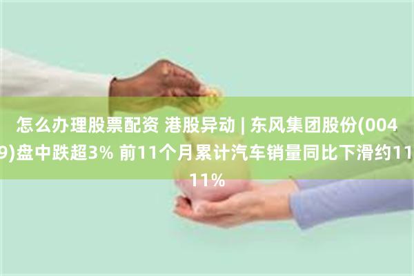 怎么办理股票配资 港股异动 | 东风集团股份(00489)盘中跌超3% 前11个月累计汽车销量同比下滑约11%