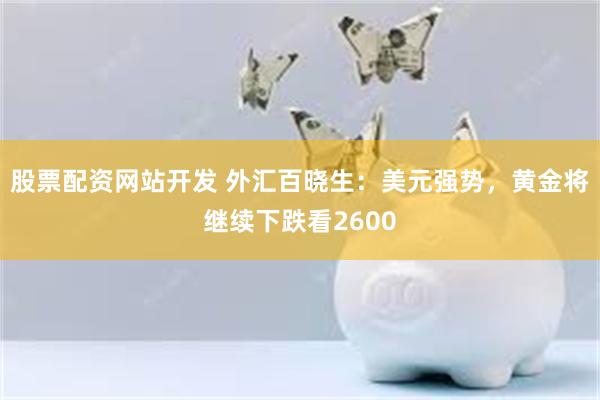 股票配资网站开发 外汇百晓生：美元强势，黄金将继续下跌看2600