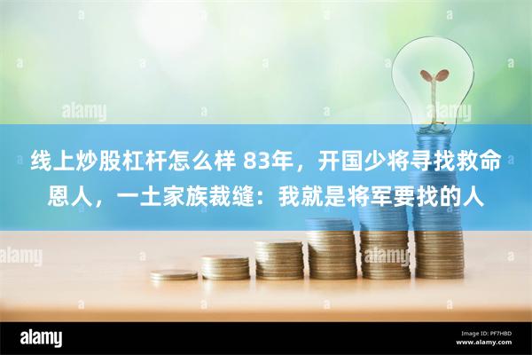 线上炒股杠杆怎么样 83年，开国少将寻找救命恩人，一土家族裁缝：我就是将军要找的人