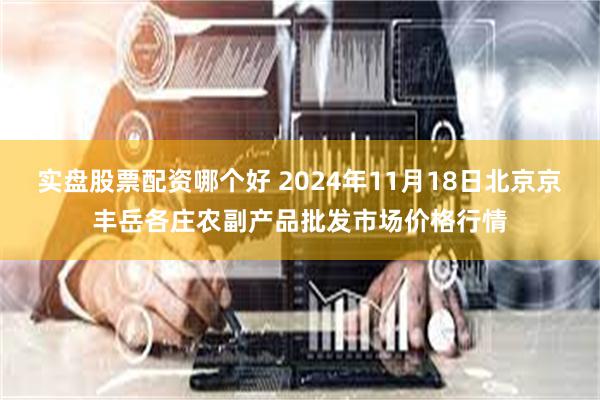 实盘股票配资哪个好 2024年11月18日北京京丰岳各庄农副产品批发市场价格行情