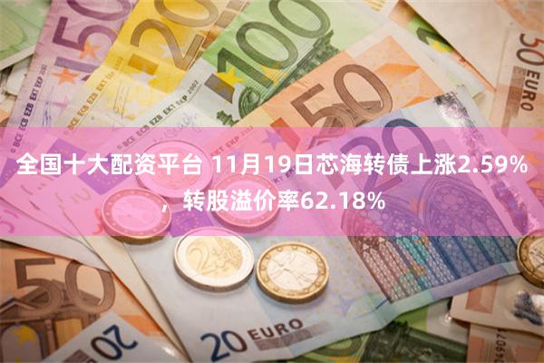 全国十大配资平台 11月19日芯海转债上涨2.59%，转股溢价率62.18%