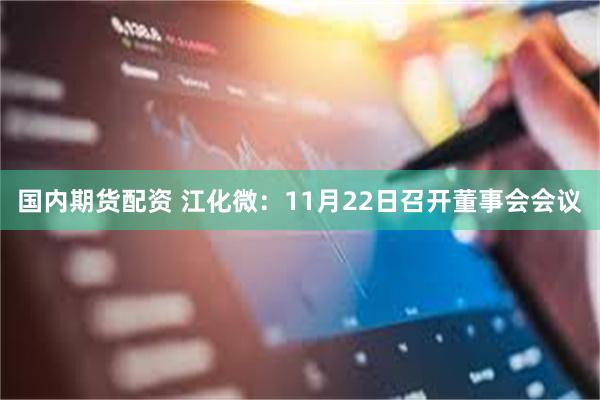 国内期货配资 江化微：11月22日召开董事会会议