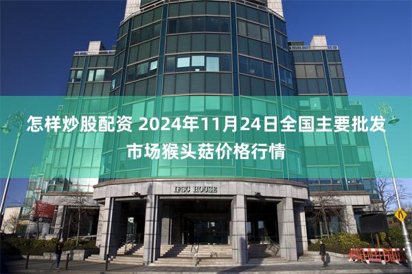 怎样炒股配资 2024年11月24日全国主要批发市场猴头菇价格行情