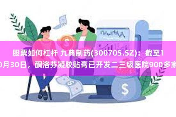 股票如何杠杆 九典制药(300705.SZ)：截至10月30日，酮洛芬凝胶贴膏已开发二三级医院900多家