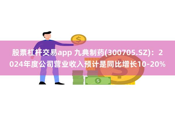 股票杠杆交易app 九典制药(300705.SZ)：2024年度公司营业收入预计是同比增长10-20%