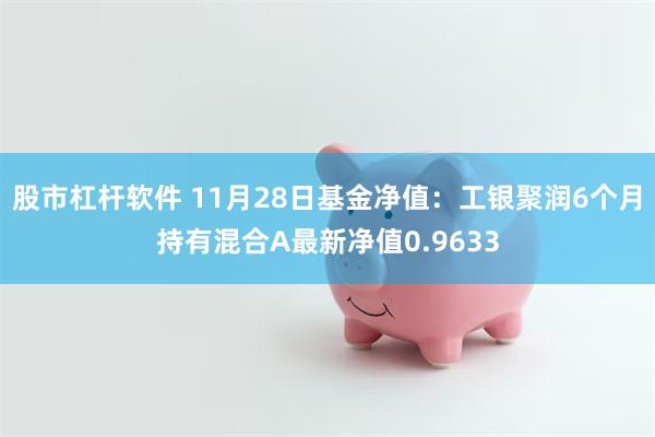 股市杠杆软件 11月28日基金净值：工银聚润6个月持有混合A最新净值0.9633