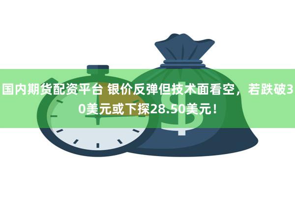 国内期货配资平台 银价反弹但技术面看空，若跌破30美元或下探28.50美元！