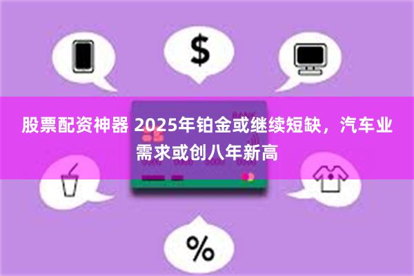 股票配资神器 2025年铂金或继续短缺，汽车业需求或创八年新高