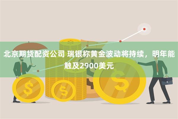 北京期货配资公司 瑞银称黄金波动将持续，明年能触及2900美元