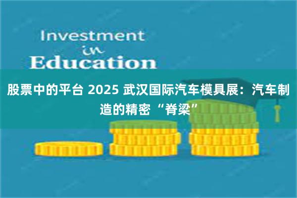 股票中的平台 2025 武汉国际汽车模具展：汽车制造的精密 “脊梁”