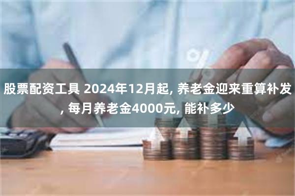 股票配资工具 2024年12月起, 养老金迎来重算补发, 每月养老金4000元, 能补多少