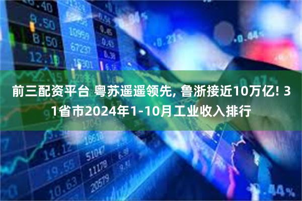 前三配资平台 粤苏遥遥领先, 鲁浙接近10万亿! 31省市2024年1-10月工业收入排行