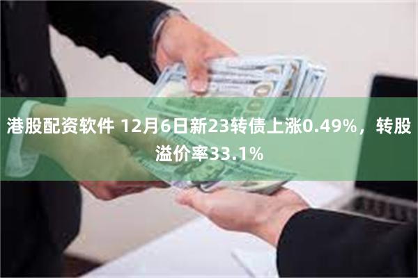 港股配资软件 12月6日新23转债上涨0.49%，转股溢价率33.1%