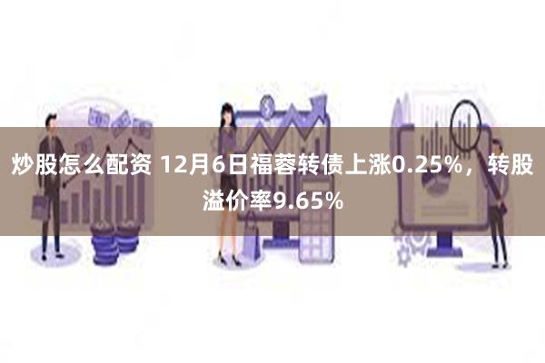 炒股怎么配资 12月6日福蓉转债上涨0.25%，转股溢价率9.65%