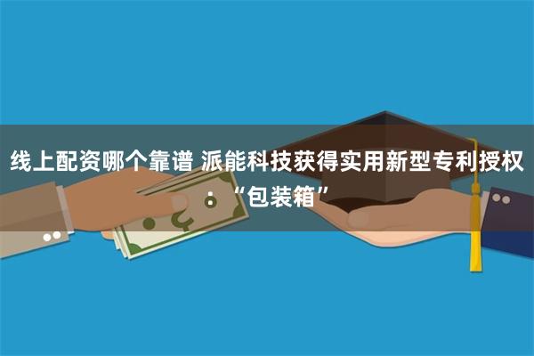 线上配资哪个靠谱 派能科技获得实用新型专利授权：“包装箱”