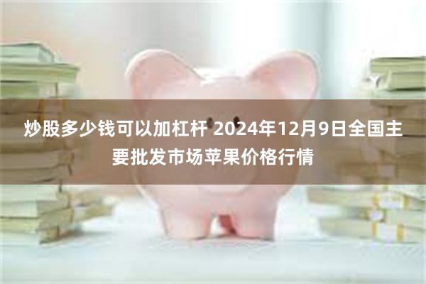 炒股多少钱可以加杠杆 2024年12月9日全国主要批发市场苹果价格行情