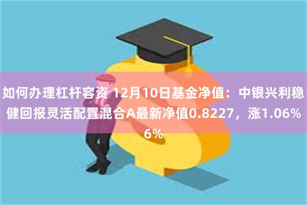 如何办理杠杆容资 12月10日基金净值：中银兴利稳健回报灵活配置混合A最新净值0.8227，涨1.06%