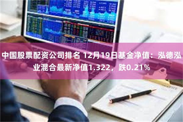 中国股票配资公司排名 12月19日基金净值：泓德泓业混合最新净值1.322，跌0.21%