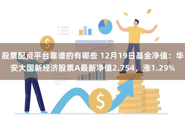 股票配资平台靠谱的有哪些 12月19日基金净值：华安大国新经济股票A最新净值2.754，涨1.29%