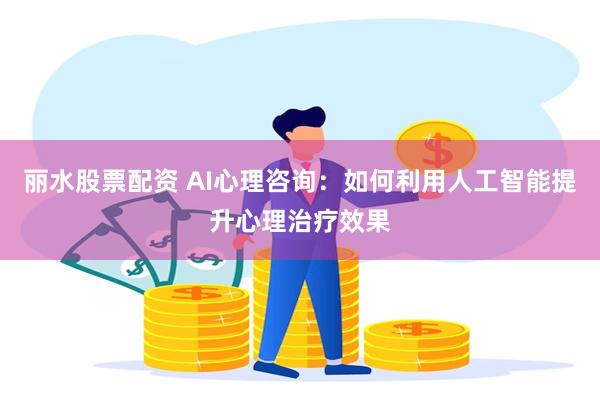 丽水股票配资 AI心理咨询：如何利用人工智能提升心理治疗效果