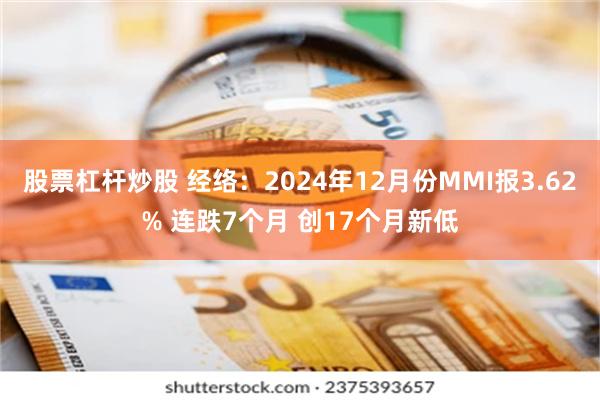 股票杠杆炒股 经络：2024年12月份MMI报3.62% 连跌7个月 创17个月新低