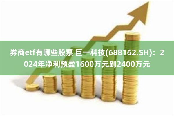 券商etf有哪些股票 巨一科技(688162.SH)：2024年净利预盈1600万元到2400万元