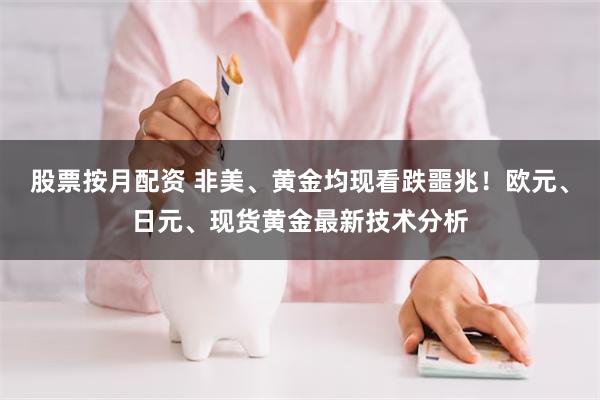 股票按月配资 非美、黄金均现看跌噩兆！欧元、日元、现货黄金最新技术分析