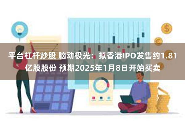 平台杠杆炒股 脑动极光：拟香港IPO发售约1.81亿股股份 预期2025年1月8日开始买卖