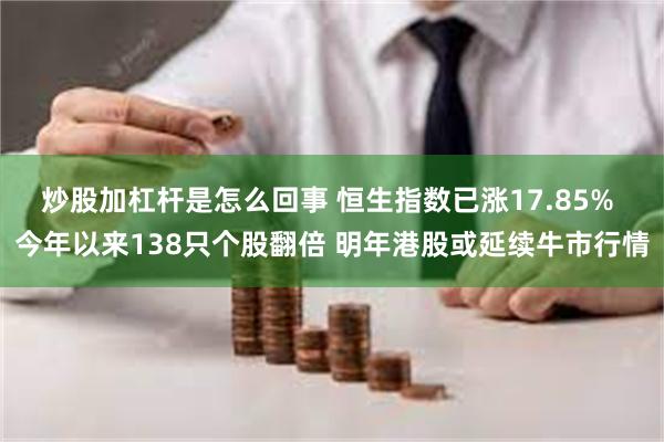 炒股加杠杆是怎么回事 恒生指数已涨17.85% 今年以来138只个股翻倍 明年港股或延续牛市行情