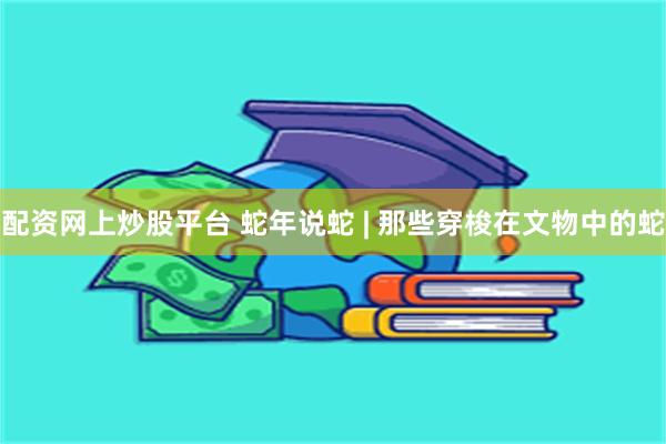 配资网上炒股平台 蛇年说蛇 | 那些穿梭在文物中的蛇