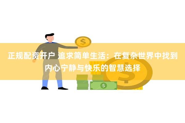 正规配资开户 追求简单生活：在复杂世界中找到内心宁静与快乐的智慧选择