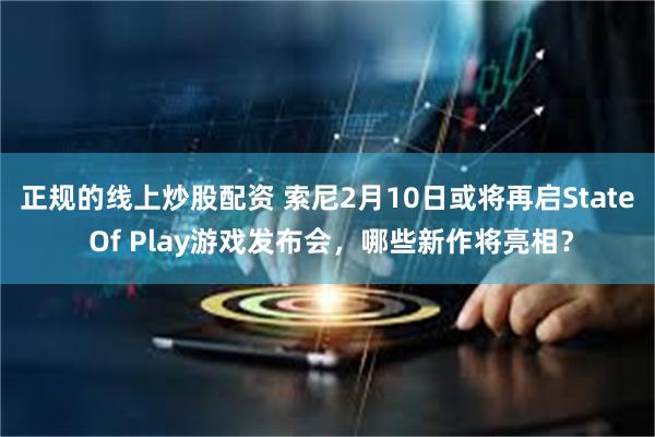 正规的线上炒股配资 索尼2月10日或将再启State Of Play游戏发布会，哪些新作将亮相？