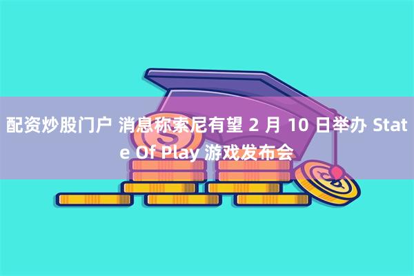 配资炒股门户 消息称索尼有望 2 月 10 日举办 State Of Play 游戏发布会