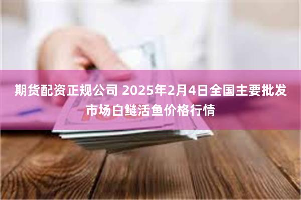 期货配资正规公司 2025年2月4日全国主要批发市场白鲢活鱼价格行情