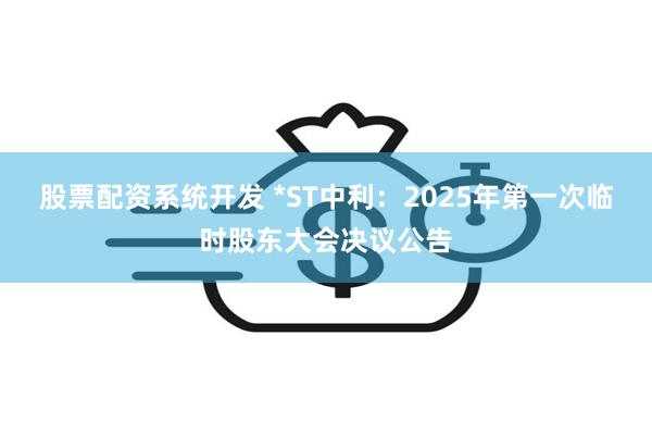 股票配资系统开发 *ST中利：2025年第一次临时股东大会决议公告