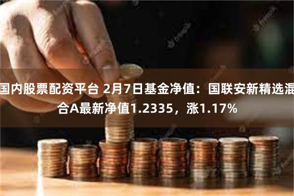 国内股票配资平台 2月7日基金净值：国联安新精选混合A最新净值1.2335，涨1.17%