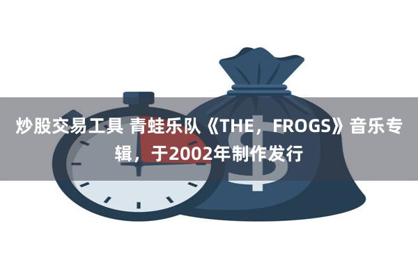 炒股交易工具 青蛙乐队《THE，FROGS》音乐专辑，于2002年制作发行