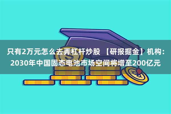 只有2万元怎么去弄杠杆炒股 【研报掘金】机构：2030年中国固态电池市场空间将增至200亿元