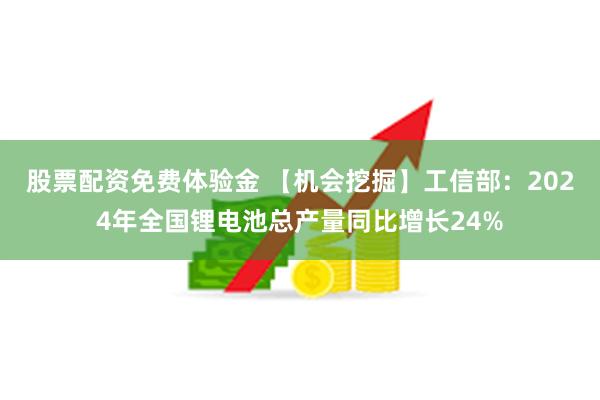 股票配资免费体验金 【机会挖掘】工信部：2024年全国锂电池总产量同比增长24%