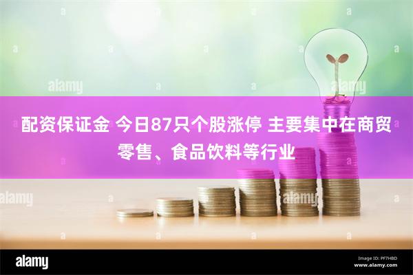 配资保证金 今日87只个股涨停 主要集中在商贸零售、食品饮料等行业