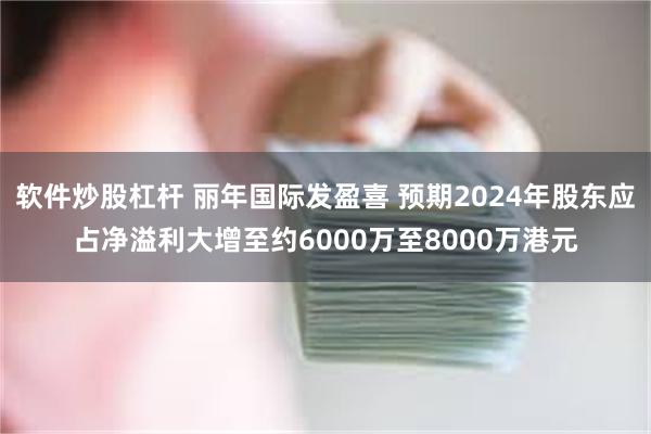 软件炒股杠杆 丽年国际发盈喜 预期2024年股东应占净溢利大增至约6000万至8000万港元