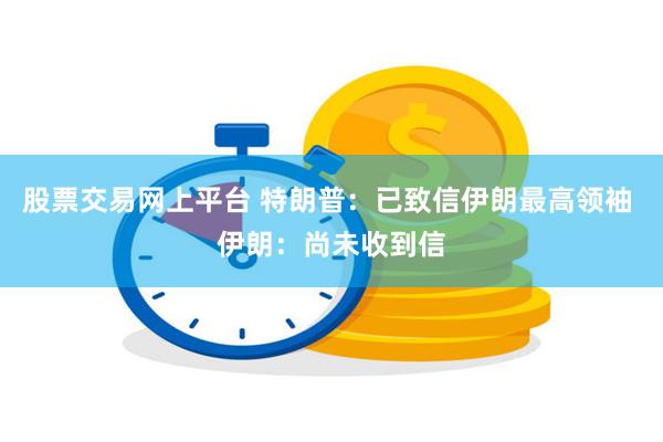 股票交易网上平台 特朗普：已致信伊朗最高领袖 伊朗：尚未收到信